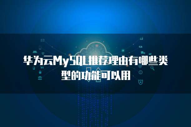 华为云MySQL推荐理由有哪些类型的功能可以用