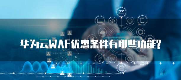 华为云WAF优惠条件有哪些功能?
