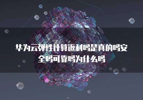 华为云弹性计算返利吗是真的吗安全吗可靠吗为什么吗