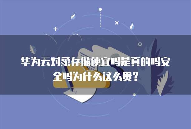 华为云对象存储便宜吗是真的吗安全吗为什么这么贵？