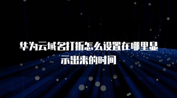 华为云域名打折怎么设置在哪里显示出来的时间