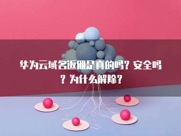 华为云域名返佣是真的吗?安全吗?为什么解除?