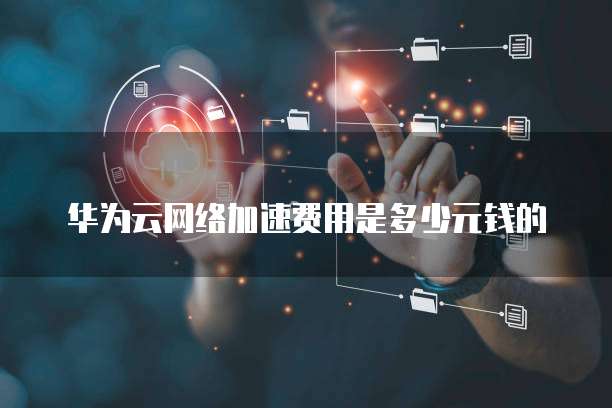 华为云网络加速费用是多少元钱的