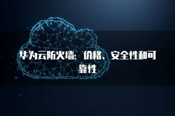 华为云防火墙:价格、安全性和可靠性