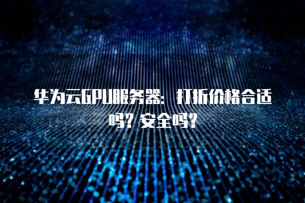 华为云GPU服务器:打折价格合适吗?安全吗?