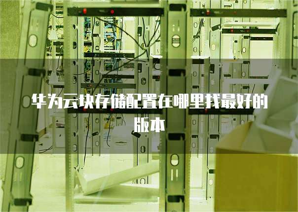 华为云块存储配置在哪里找最好的版本