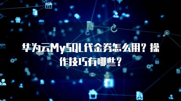 华为云MySQL代金券怎么用?操作技巧有哪些?