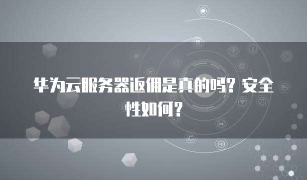 华为云服务器返佣是真的吗?安全性如何?