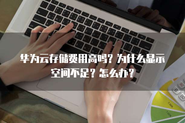 华为云存储费用高吗?为什么显示空间不足?怎么办?