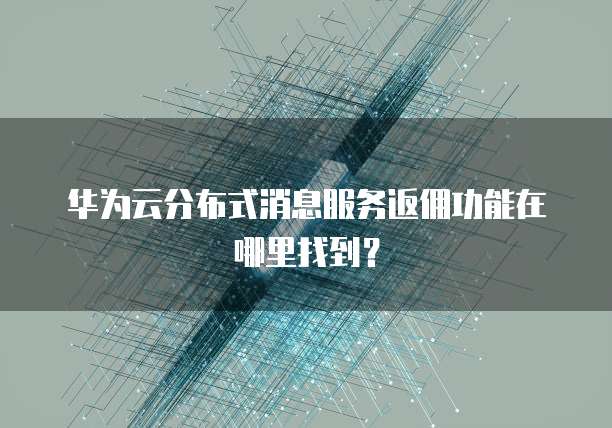 华为云分布式消息服务返佣功能在哪里找到?