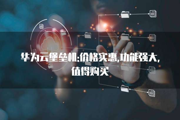 华为云堡垒机:价格实惠,功能强大,值得购买