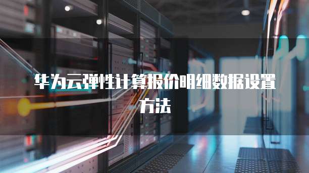 华为云弹性计算报价明细数据设置方法