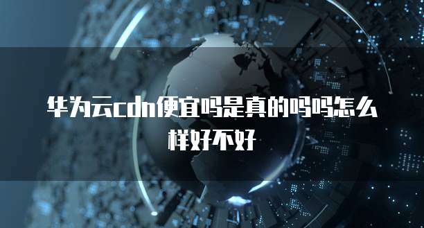 华为云cdn便宜吗是真的吗吗怎么样好不好