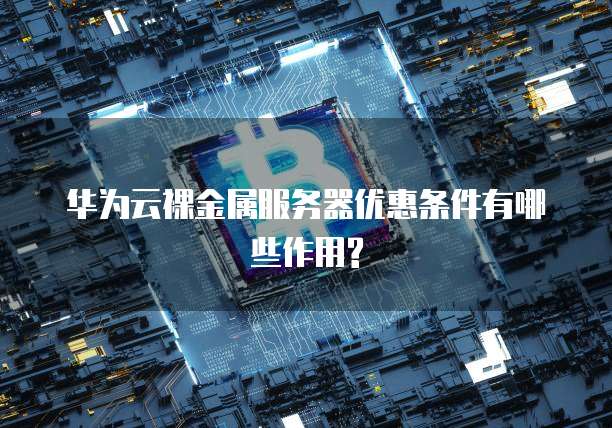 华为云裸金属服务器优惠条件有哪些作用?