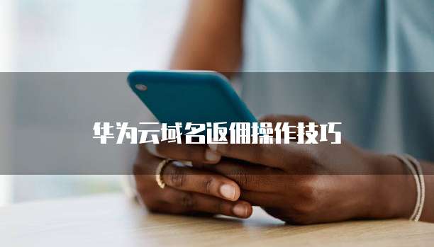 华为云域名返佣操作技巧