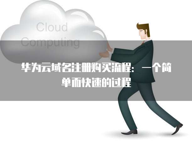 华为云域名注册购买流程:一个简单而快速的过程