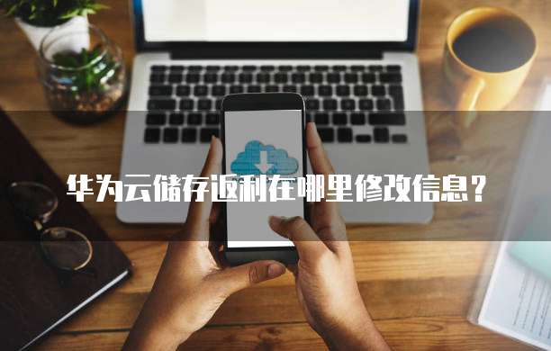 华为云储存返利在哪里修改信息?