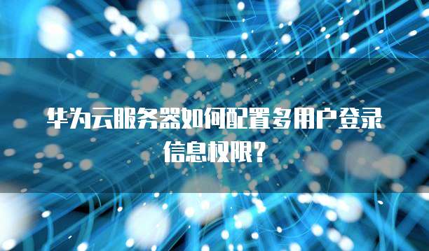 华为云服务器如何配置多用户登录信息权限？