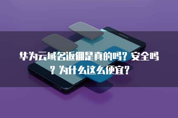 华为云域名返佣是真的吗？安全吗？为什么这么便宜？
