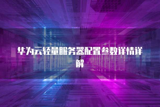 华为云轻量服务器配置参数详情详解