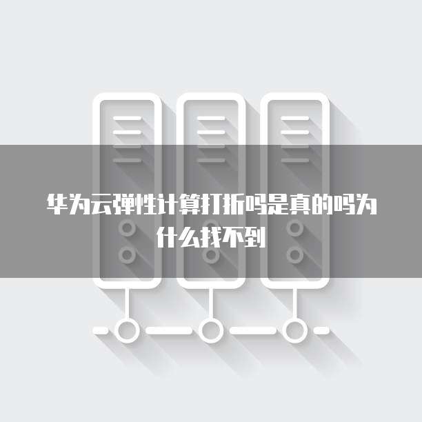 华为云弹性计算打折吗是真的吗为什么找不到