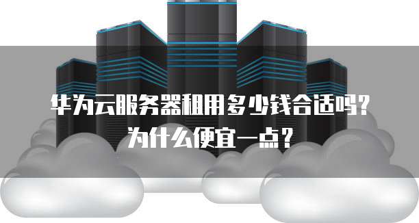 华为云服务器租用多少钱合适吗?为什么便宜一点?