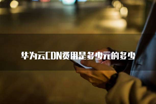 华为云CDN费用是多少元的多少