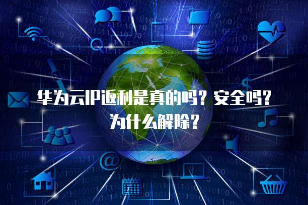华为云IP返利是真的吗?安全吗?为什么解除?