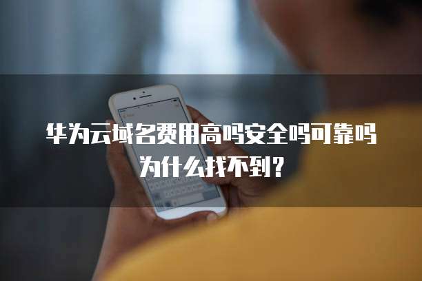 华为云域名费用高吗安全吗可靠吗为什么找不到?