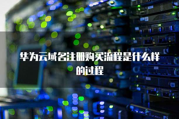 华为云域名注册购买流程是什么样的过程