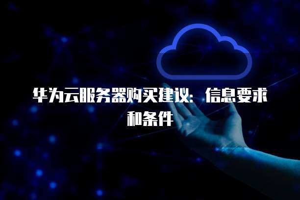 华为云服务器购买建议:信息要求和条件
