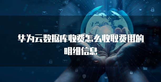华为云数据库收费怎么收取费用的明细信息
