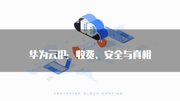 华为云IP:收费、安全与真相