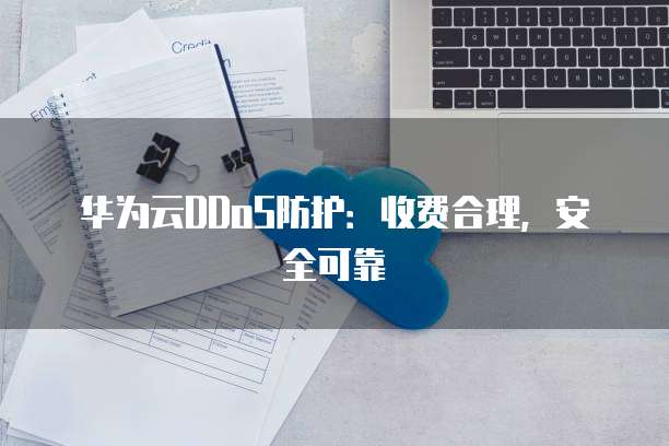 华为云DDoS防护:收费合理,安全可靠