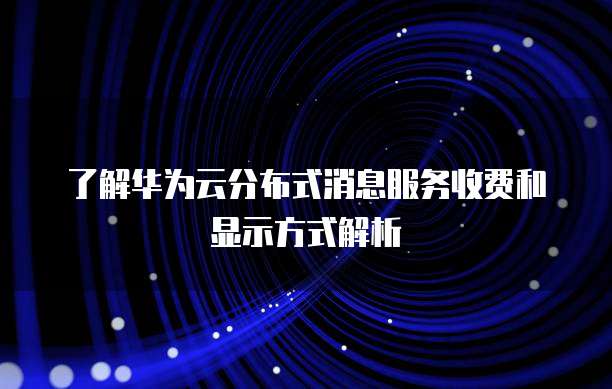 了解华为云分布式消息服务收费和显示方式解析