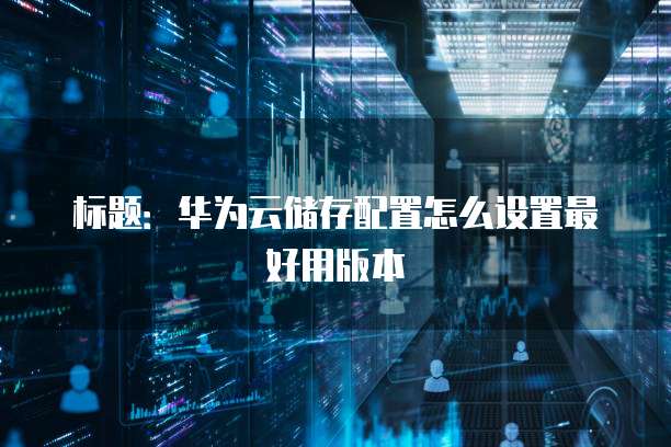 标题:华为云储存配置怎么设置最好用版本