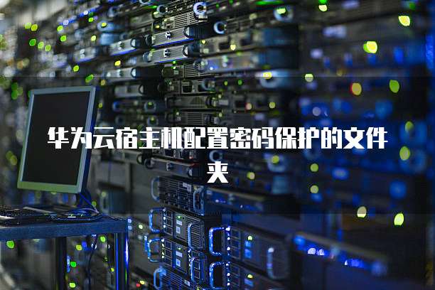 华为云宿主机配置密码保护的文件夹