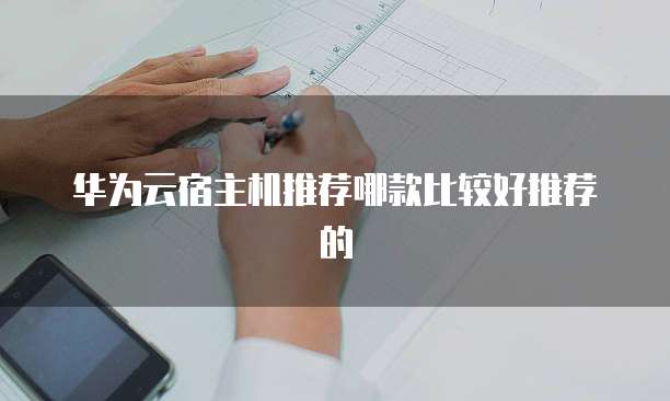 华为云宿主机推荐哪款比较好推荐的