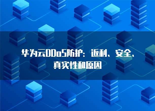 华为云DDoS防护:返利、安全、真实性和原因