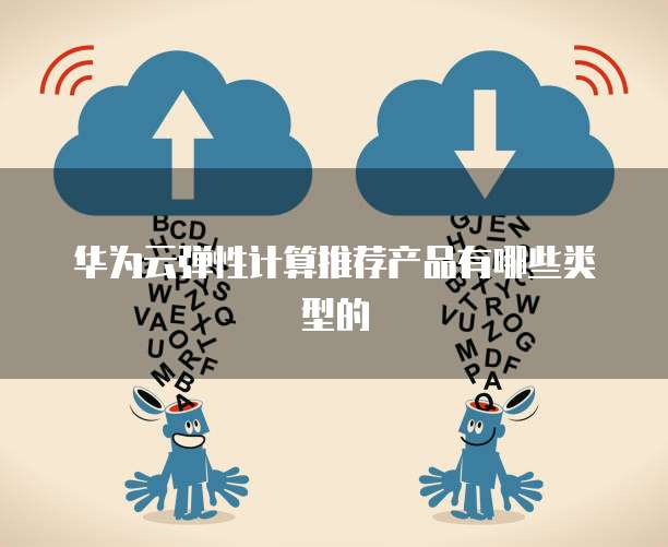 华为云弹性计算推荐产品有哪些类型的