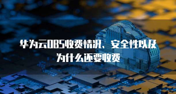 华为云OBS收费情况、安全性以及为什么还要收费