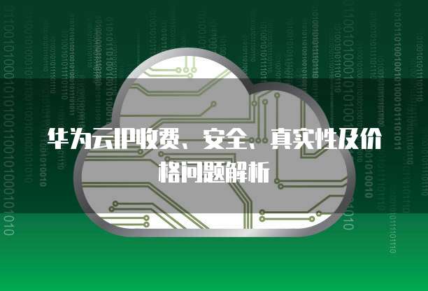 华为云IP收费、安全、真实性及价格问题解析