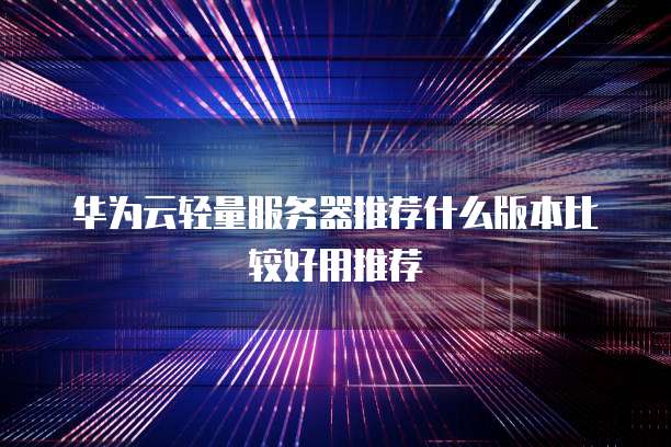 华为云轻量服务器推荐什么版本比较好用推荐