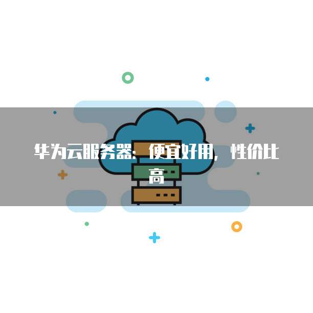 华为云服务器：便宜好用，性价比高