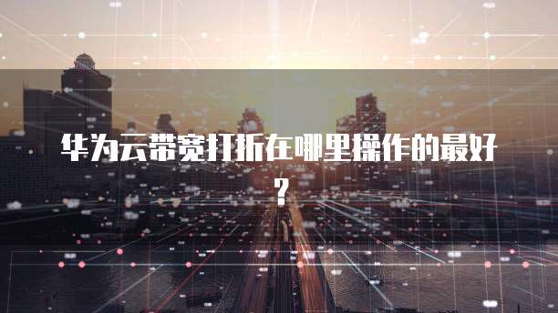 华为云带宽打折在哪里操作的最好?