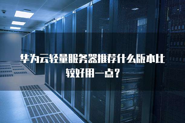 华为云轻量服务器推荐什么版本比较好用一点?