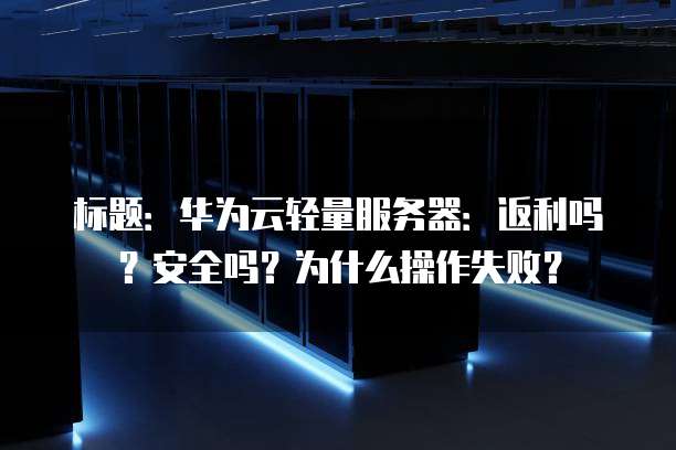 标题:华为云轻量服务器:返利吗?安全吗?为什么操作失败?