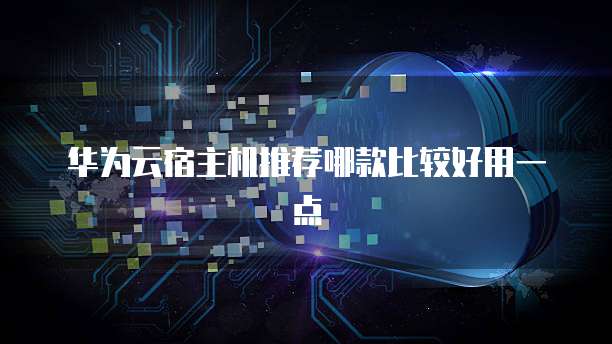 华为云宿主机推荐哪款比较好用一点