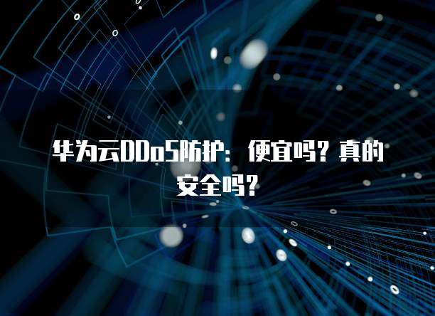 华为云DDoS防护:便宜吗?真的安全吗?