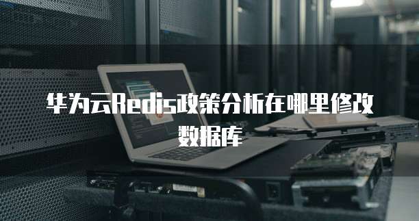 华为云Redis政策分析在哪里修改数据库